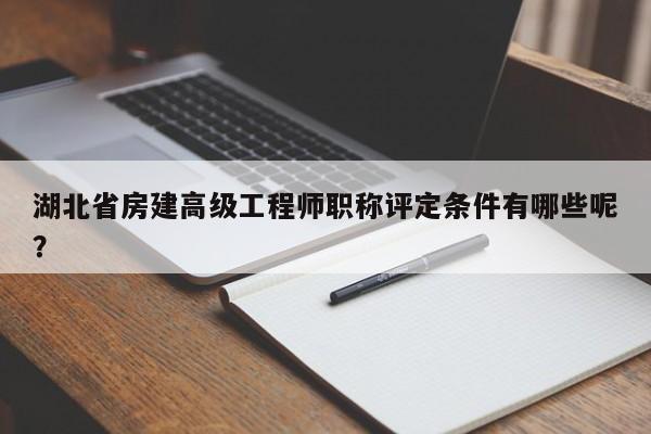 湖北省房建高级工程师职称评定条件有哪些呢？