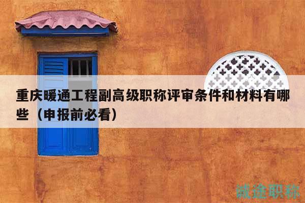 重庆暖通工程副高级职称评审条件和材料有哪些（申报前必看）