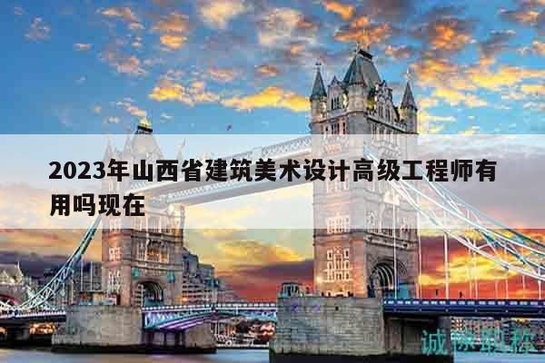 2023年山西省建筑美术设计高级工程师有用吗现在