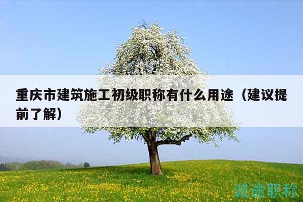 重庆市建筑施工初级职称有什么用途（建议提前了解）