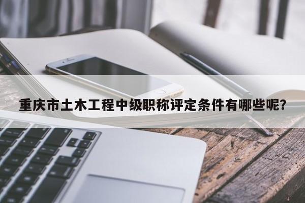 重庆市土木工程中级职称评定条件有哪些呢？