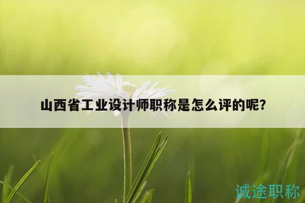 山西省工业设计师职称是怎么评的呢？