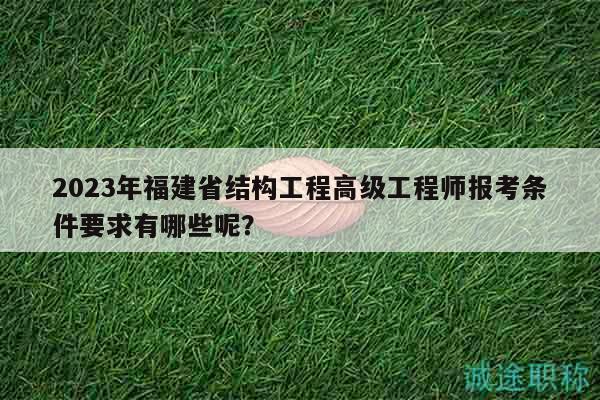 2023年福建省结构工程高级工程师报考条件要求有哪些呢？
