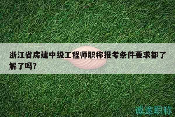 浙江省房建中级工程师职称报考条件要求都了解了吗？