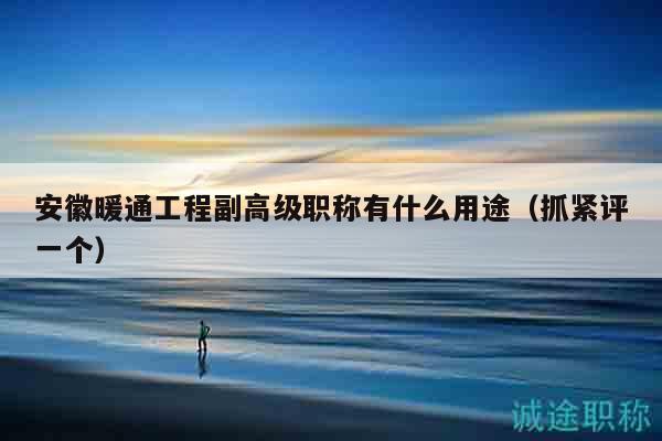 安徽暖通工程副高级职称有什么用途（抓紧评一个）