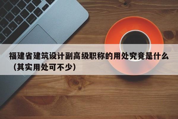 福建省建筑设计副高级职称的用处究竟是什么（其实用处可不少）