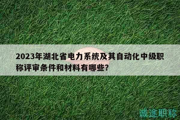 2023年湖北省电力系统及其自动化中级职称评审条件和材料有哪些？