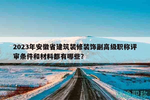 2023年安徽省建筑装修装饰副高级职称评审条件和材料都有哪些？