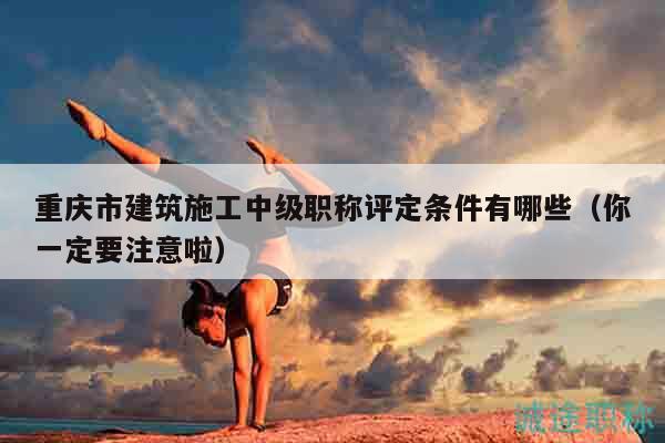 重庆市建筑施工中级职称评定条件有哪些（你一定要注意啦）