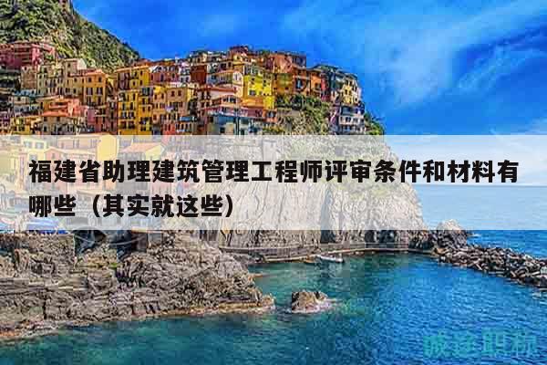 福建省助理建筑管理工程师评审条件和材料有哪些（其实就这些）