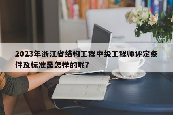 2023年浙江省结构工程中级工程师评定条件及标准是怎样的呢？