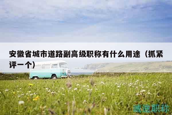 安徽省城市道路副高级职称有什么用途（抓紧评一个）