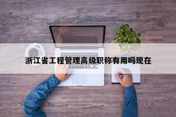 浙江省工程管理高级职称有用吗现在
