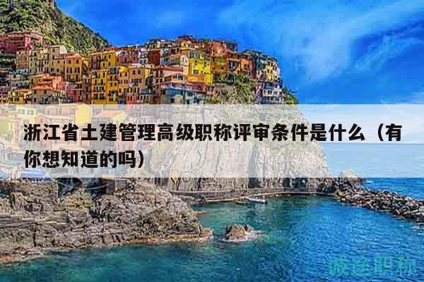 浙江省土建管理高级职称评审条件是什么（有你想知道的吗）