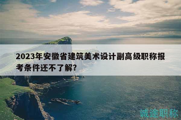 2023年安徽省建筑美术设计副高级职称报考条件还不了解？