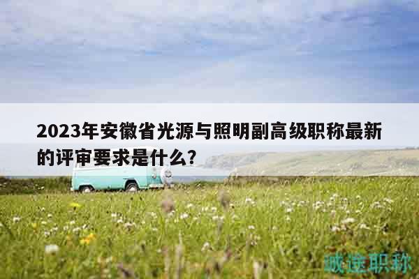 2023年安徽省光源与照明副高级职称最新的评审要求是什么？