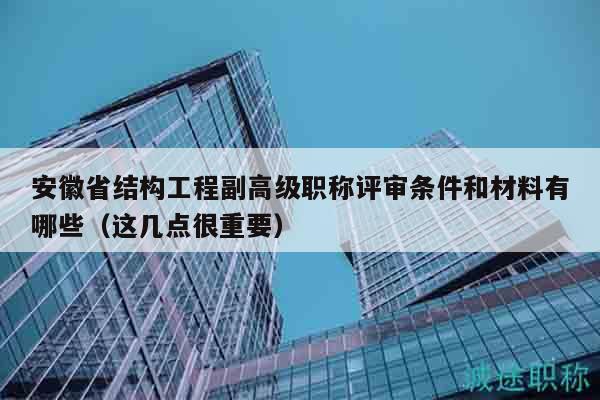 安徽省结构工程副高级职称评审条件和材料有哪些（这几点很重要）