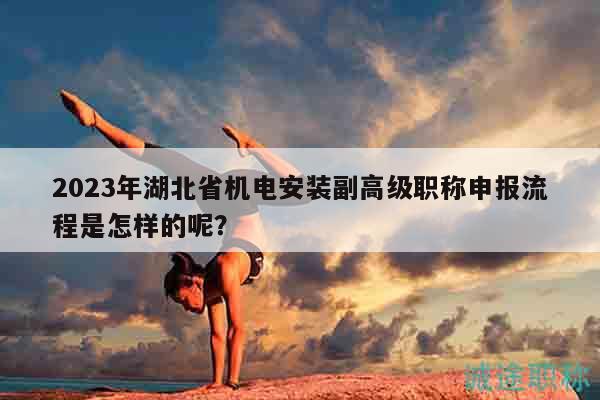 2023年湖北省机电安装副高级职称申报流程是怎样的呢？