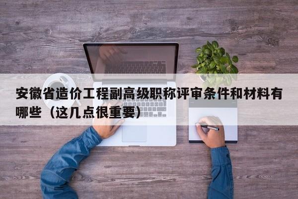 安徽省造价工程副高级职称评审条件和材料有哪些（这几点很重要）