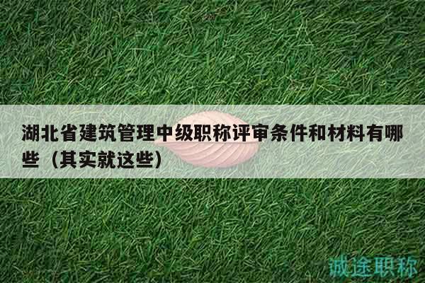 湖北省建筑管理中级职称评审条件和材料有哪些（其实就这些）