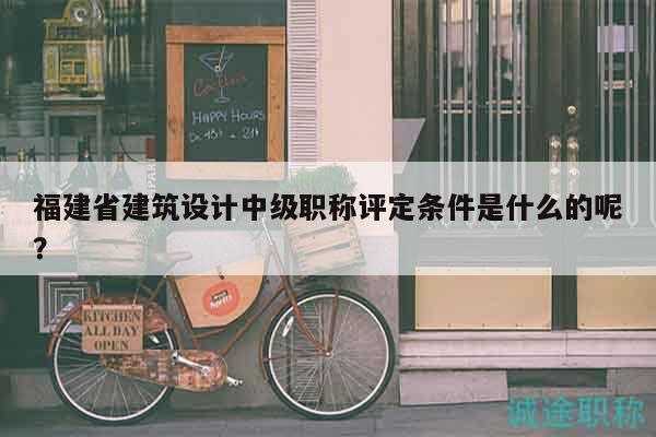 福建省建筑设计中级职称评定条件是什么的呢？