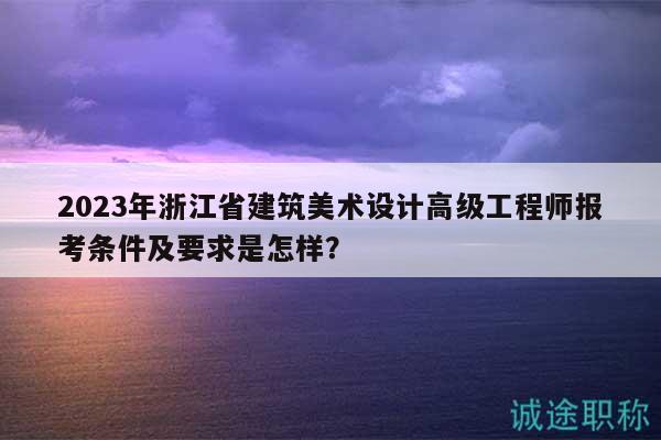 2023年浙江省建筑美术设计高级工程师报考条件及要求是怎样？