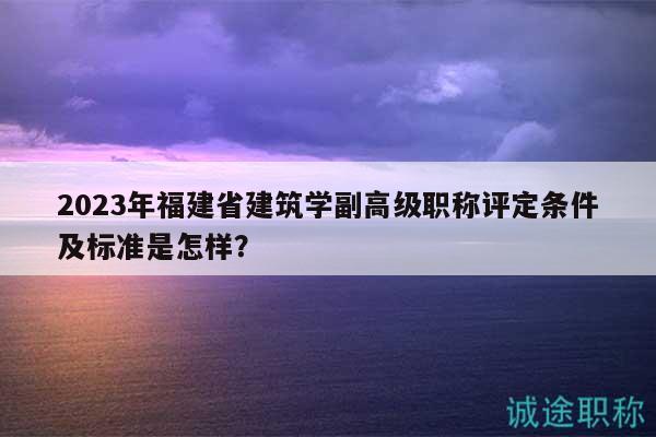 2023年福建省建筑学副高级职称评定条件及标准是怎样？