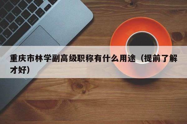 重庆市林学副高级职称有什么用途（提前了解才好）