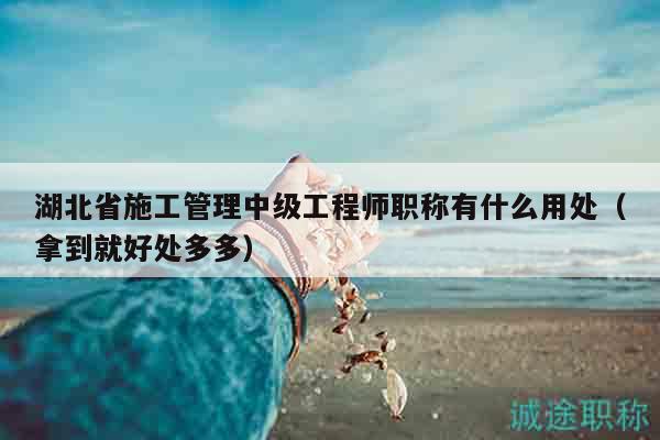 湖北省施工管理中级工程师职称有什么用处（拿到就好处多多）