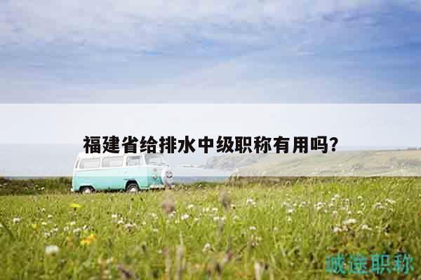 福建省给排水中级职称有用吗？