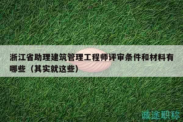 浙江省助理建筑管理工程师评审条件和材料有哪些（其实就这些）