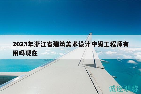 2023年浙江省建筑美术设计中级工程师有用吗现在