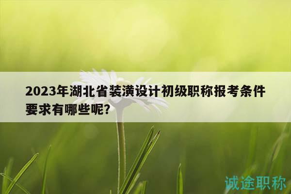 2023年湖北省装潢设计初级职称报考条件要求有哪些呢？