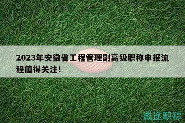 2023年安徽省工程管理副高级职称申报流程值得关注！
