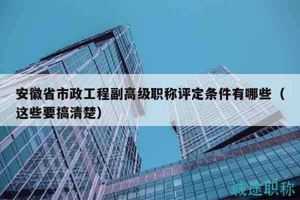 安徽省市政工程副高级职称评定条件有哪些（这些要搞清楚）