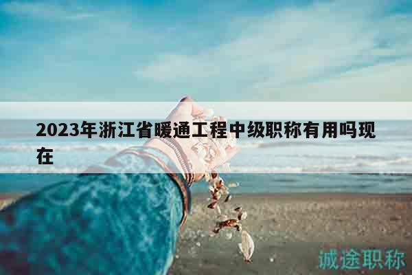 2023年浙江省暖通工程中级职称有用吗现在