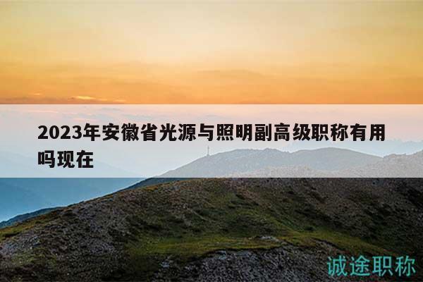 2023年安徽省光源与照明副高级职称有用吗现在