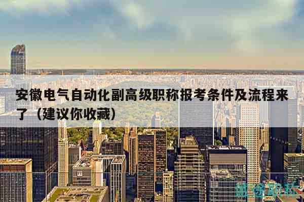 安徽电气自动化副高级职称报考条件及流程来了（建议你收藏）