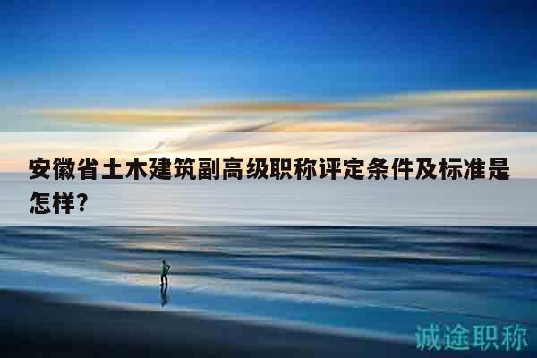 安徽省土木建筑副高级职称评定条件及标准是怎样？