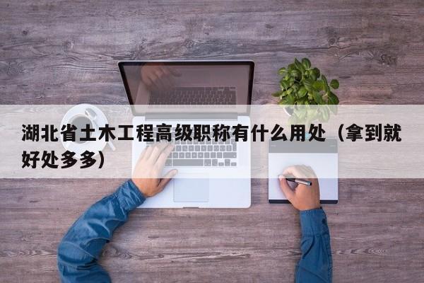 湖北省土木工程高级职称有什么用处（拿到就好处多多）