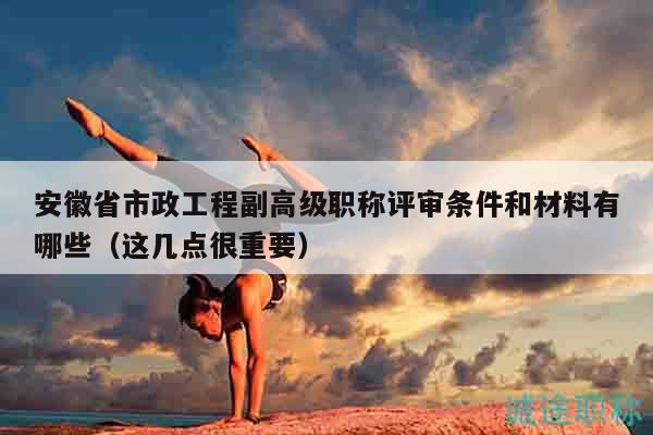 安徽省市政工程副高级职称评审条件和材料有哪些（这几点很重要）