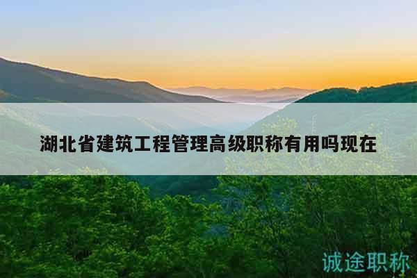 湖北省建筑工程管理高级职称有用吗现在