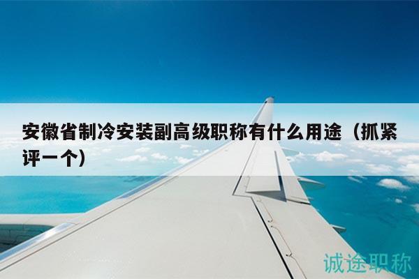 安徽省制冷安装副高级职称有什么用途（抓紧评一个）