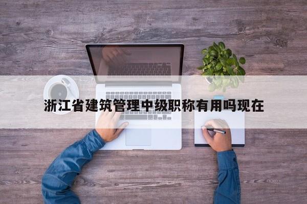 浙江省建筑管理中级职称有用吗现在