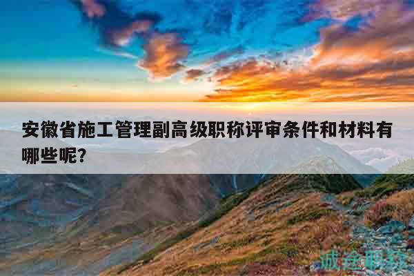 安徽省施工管理副高级职称评审条件和材料有哪些呢？