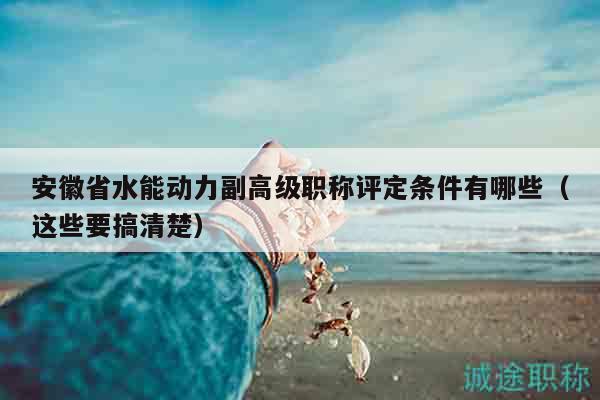 安徽省水能动力副高级职称评定条件有哪些（这些要搞清楚）