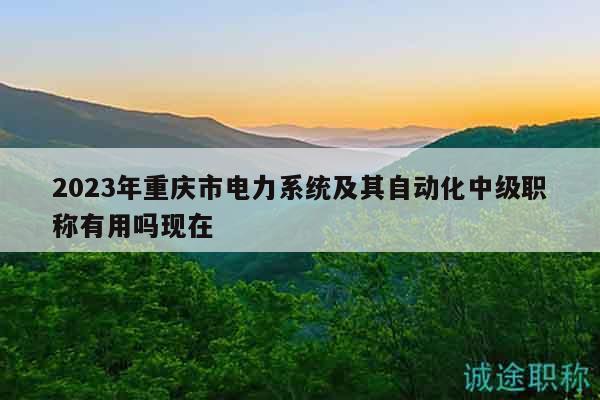 2023年重庆市电力系统及其自动化中级职称有用吗现在