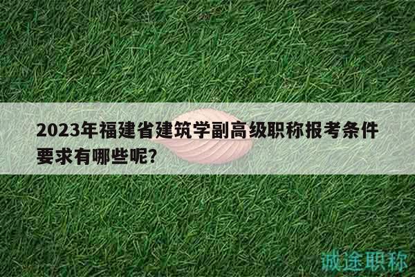 2023年福建省建筑学副高级职称报考条件要求有哪些呢？
