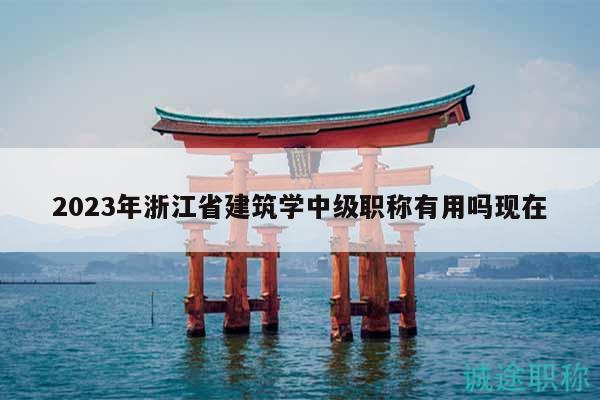 2023年浙江省建筑学中级职称有用吗现在