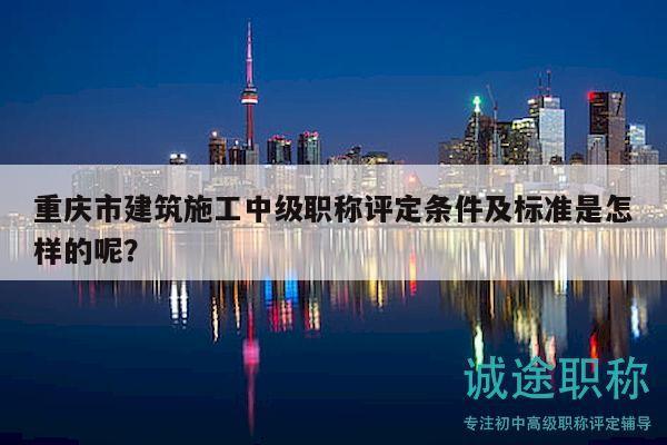 重庆市建筑施工中级职称评定条件及标准是怎样的呢？